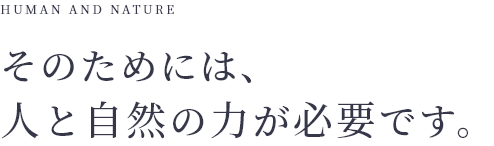 HUMAN AND NATURE そのためには、人と自然の力が必要です。
