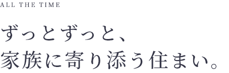 ALL THE TIME ずっとずっと、家族に寄り添う住まい。