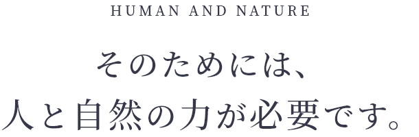 HUMAN AND NATURE そのためには、人と自然の力が必要です。