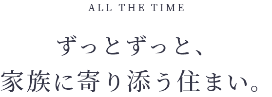 ALL THE TIME ずっとずっと、家族に寄り添う住まい。