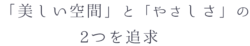 「美しい空間」と「やさしさ」の2つを追求