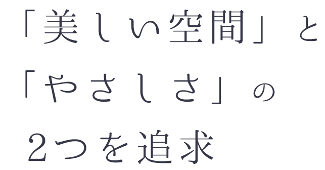 「美しい空間」と「やさしさ」の2つを追求